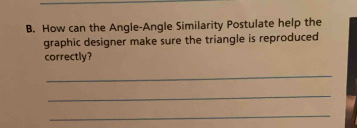 How can the Angle-Angle Similarity Postulate help the 
graphic designer make sure the triangle is reproduced 
correctly? 
_ 
_ 
_