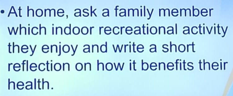 At home, ask a family member 
which indoor recreational activity 
they enjoy and write a short 
reflection on how it benefits their 
health.