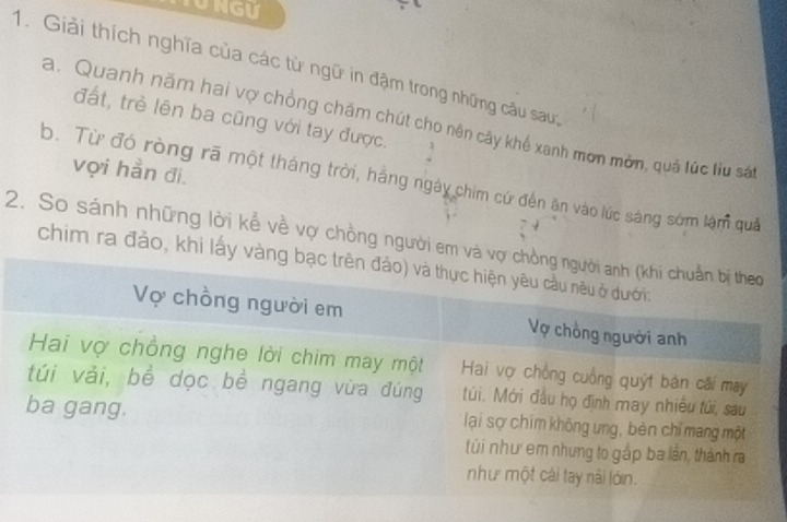 Giải thích nghĩa của các từ ngữ in đậm trong những câu sau: 
đất, trẻ lên ba cũng với tay được. 
a. Quanh năm hai vợ chồng chăm chút cho nên cây khế xanh mơn mờn, quả lúc liu sát 
vợi hằn đi. 
b. Từ đó ròng rã một tháng trời, hằng ngày chim cứ đến ăn vào lúc sáng sớm làm quả 
2. So sánh những lời kể về vợ chồng người em 
chim ra đảo, khi lấy