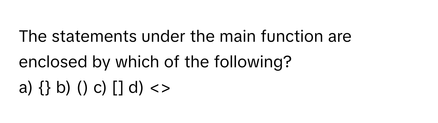 The statements under the main function are enclosed by which of the following?

a)  b) () c) [] d) <>