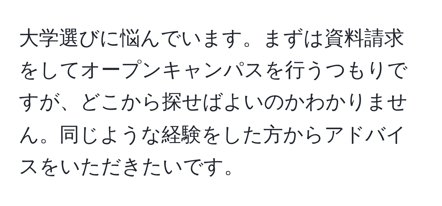 大学選びに悩んでいます。まずは資料請求をしてオープンキャンパスを行うつもりですが、どこから探せばよいのかわかりません。同じような経験をした方からアドバイスをいただきたいです。