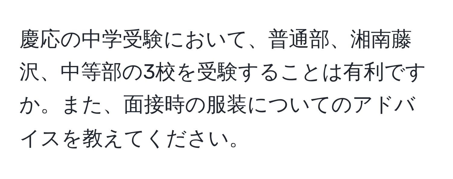 慶応の中学受験において、普通部、湘南藤沢、中等部の3校を受験することは有利ですか。また、面接時の服装についてのアドバイスを教えてください。