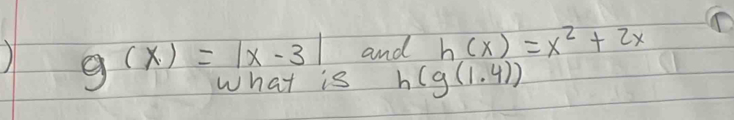 ) g(x)=|x-3| and h(x)=x^2+2x
What is h(g(1.4))