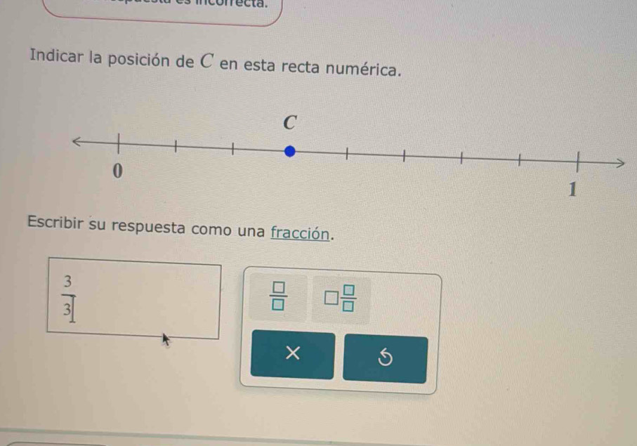 correcta. 
Indicar la posición de C en esta recta numérica. 
Escribir su respuesta como una fracción.
 3/31 
 □ /□   □  □ /□  
× 
S