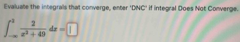 Evaluate the integrals that converge, enter 'DNC' if integral Does Not Converge.
∈t _(-∈fty)^2 2/x^2+49 dx=□