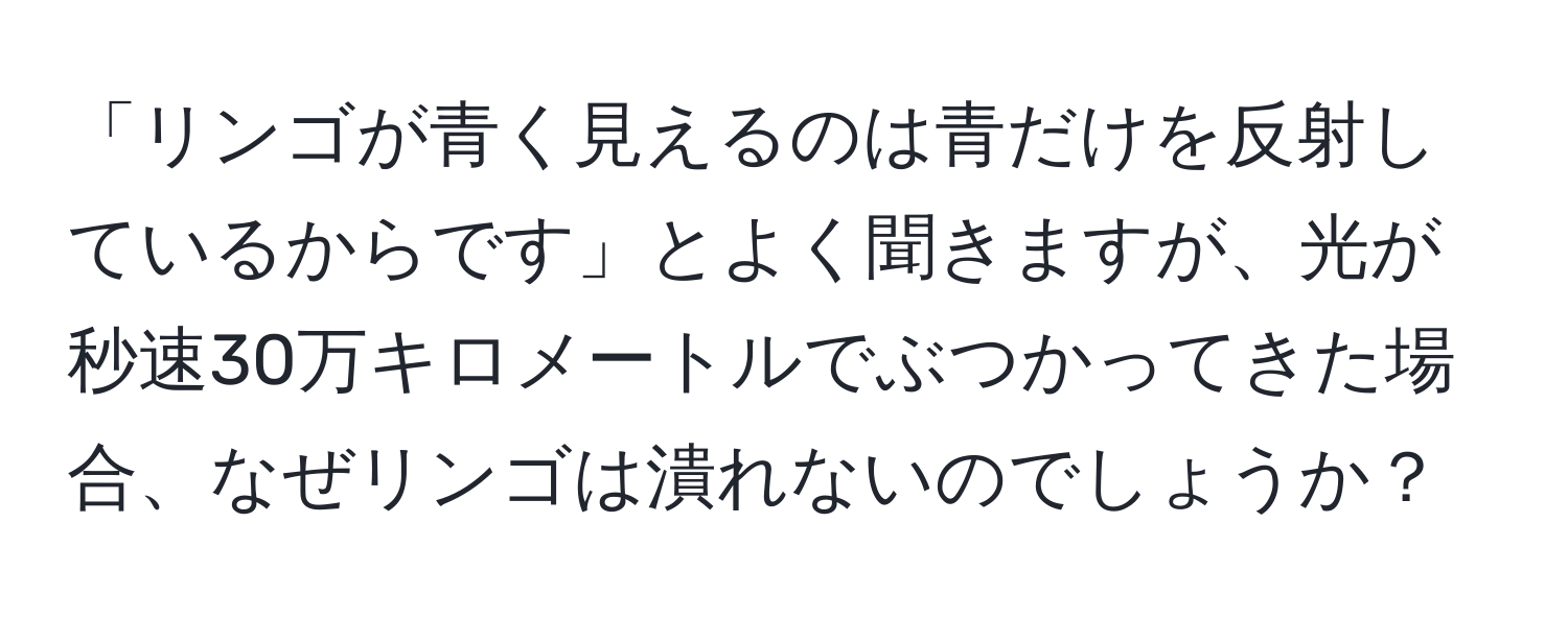 「リンゴが青く見えるのは青だけを反射しているからです」とよく聞きますが、光が秒速30万キロメートルでぶつかってきた場合、なぜリンゴは潰れないのでしょうか？