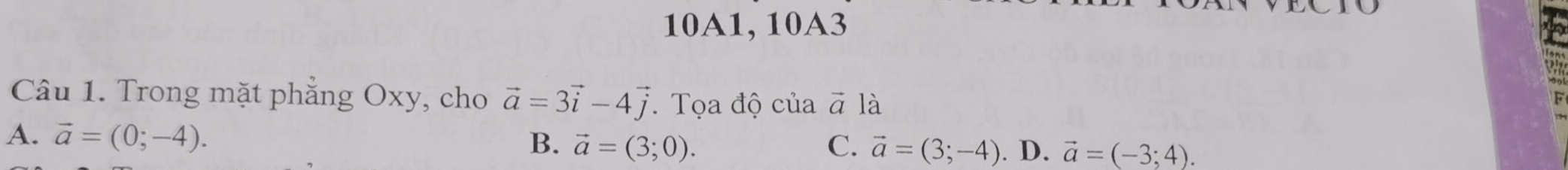 10A1, 10A3
Câu 1. Trong mặt phẳng Oxy, cho vector a=3vector i-4vector j. Tọa độ của # là
B.
A. vector a=(0;-4). vector a=(3;0). C. vector a=(3;-4). D. vector a=(-3;4).