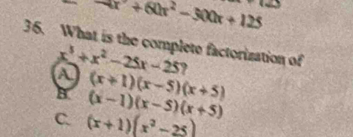 -4x^2+60x^2-500x+125
36. What is the complete factorization of
x^5+x^2-25x-25 9
a (x+1)(x-5)(x+5)
B. (x-1)(x-5)(x+5)
C. (x+1)(x^2-25)