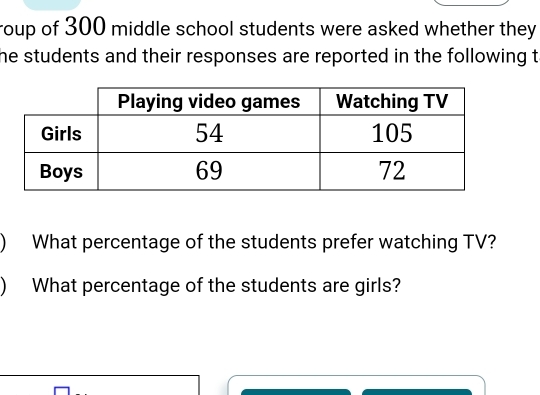 roup of 300 middle school students were asked whether they 
he students and their responses are reported in the following t 
) What percentage of the students prefer watching TV? 
) What percentage of the students are girls?