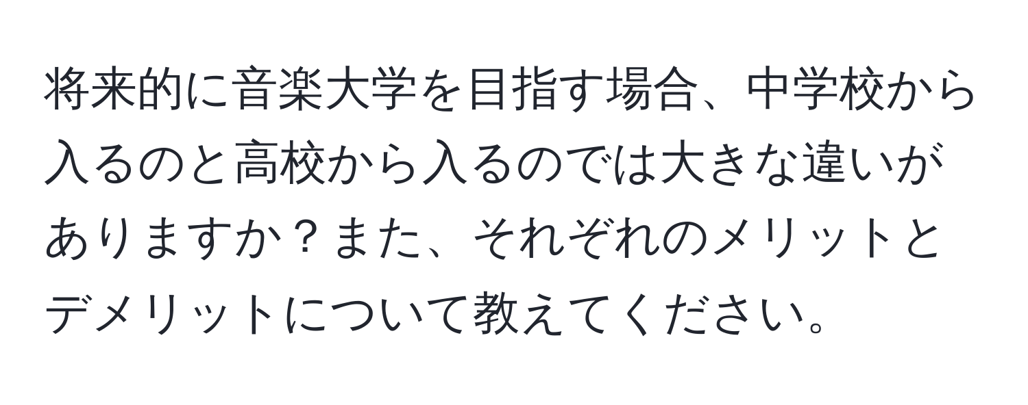 将来的に音楽大学を目指す場合、中学校から入るのと高校から入るのでは大きな違いがありますか？また、それぞれのメリットとデメリットについて教えてください。