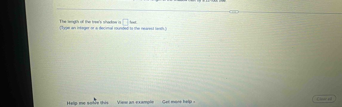 The length of the tree's shadow is □ feet. 
(Type an integer or a decimal rounded to the nearest tenth.) 
Help me solve this View an example Get more help Clear all