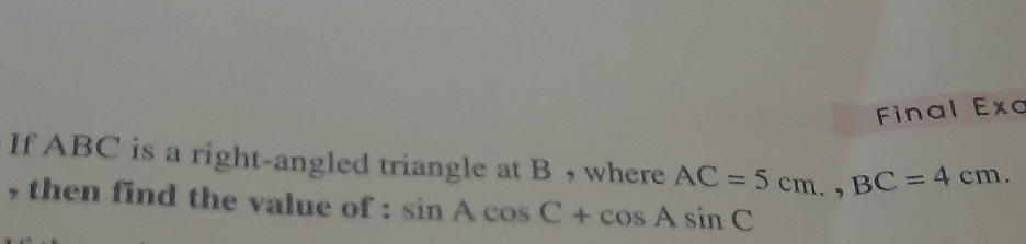 Final Exa 
If ABC is a right-angled triangle at B , where AC=5cm., BC=4cm. 
, then find the value of : sin Acos C+cos Asin C