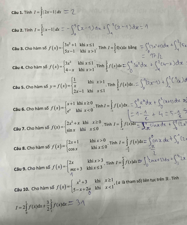 Tính I=∈tlimits _1^(2|2x-1|dx
Câu 2. Tính I=∈tlimits _0^2|x-1|dx
Câu 3. Cho hàm số f(x)=beginarray)l 3x^2+1khix≤ 1 5x-1khix>1endarray.. Tính I=∈tlimits _0^(2f(x)dxb^frac 1)3ng
Câu 4. Cho hàm số f(x)=beginarrayl 3x^2khix≤ 1 4-xkhix>1endarray.. Tính ∈tlimits _0^(2f(x)dx
Câu 5. Cho hàm số y=f(x)=beginarray)l  1/x khix>1 2x-1khix≤ 1endarray.. Tính ∈tlimits _0^(2f(x)dx.
Câu 6. Cho hàm số f(x)=beginarray)l x+1khix≥ 0 e^xkhix<0endarray. . Tính I=∈tlimits _0^(2f(x)dx.
Câu 7. Cho hàm số f(x)=beginarray)l 2x^2+xkhix≥ 0 sin xkhix≤ 0endarray.. Tính I=∈tlimits _(-π)^1f(x)dx
Câu 8. Cho hàm số f(x)=beginarrayl 2x+1khix>0 cos xkhix≤ 0endarray.. Tính I=∈tlimits _- π /2 ^1f(x)dx=
Câu 9. Cho hàm số f(x)=beginarrayl 2xkhix>3 mx+3khix≤ 3endarray.. Tính I=∈tlimits _0^(4f(x)dxapprox
Câu 10. Cho hàm số f(x)=beginarray)l x^2+3 5-x+2aendarray. khi beginarrayr x≥ 1 x<1endarray , (α là tham số) liên tục trên R . Tính
khi
I=2∈tlimits _0^(1f(x)dx+frac 3)2∈tlimits _1^3f(x)dx