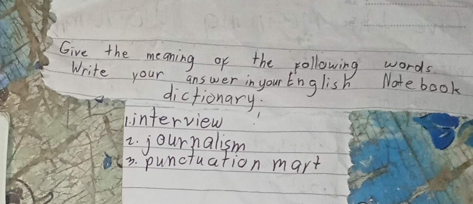 Give the meaning of the following words 
Write your answer in your English Note book 
dictionary. 
1. interview 
2. journalism 
3. punctuation mart