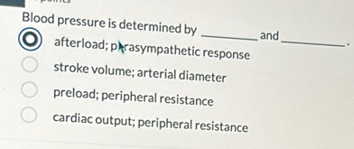 Blood pressure is determined by __.
and
afterload; perasympathetic response
stroke volume; arterial diameter
preload; peripheral resistance
cardiac output; peripheral resistance