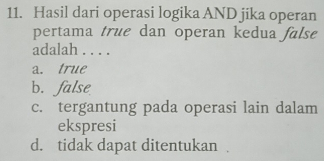 Hasil dari operasi logika AND jika operan
pertama true dan operan kedua false
adalah . . . .
a. true
b. false
c. tergantung pada operasi lain dalam
ekspresi
d. tidak dapat ditentukan .