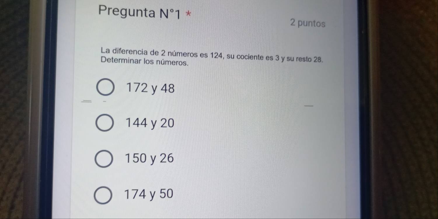 Pregunta N°1 *
2 puntos
La diferencia de 2 números es 124, su cociente es 3 y su resto 28.
Determinar los números.
172 y 48
144 y 20
150 y 26
174 y 50