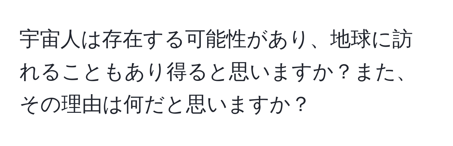 宇宙人は存在する可能性があり、地球に訪れることもあり得ると思いますか？また、その理由は何だと思いますか？