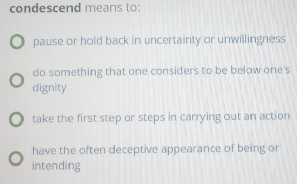 condescend means to:
pause or hold back in uncertainty or unwillingness
do something that one considers to be below one's
dignity
take the first step or steps in carrying out an action
have the often deceptive appearance of being or
intending