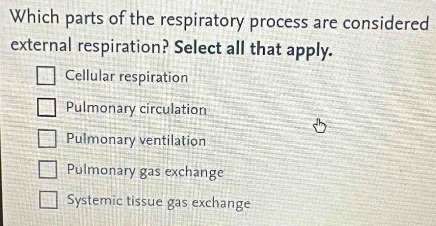 Which parts of the respiratory process are considered
external respiration? Select all that apply.
Cellular respiration
Pulmonary circulation
Pulmonary ventilation
Pulmonary gas exchange
Systemic tissue gas exchange