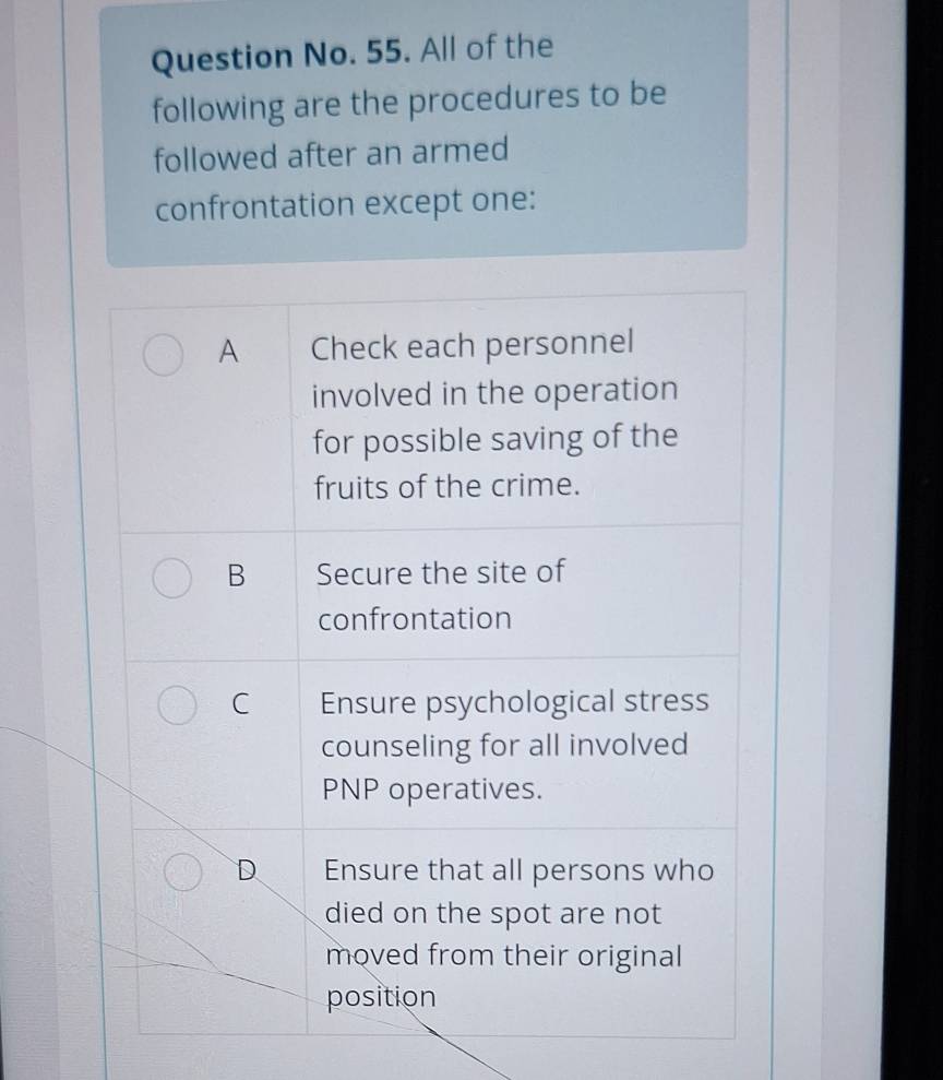 Question No. 55. All of the 
following are the procedures to be 
followed after an armed 
confrontation except one: