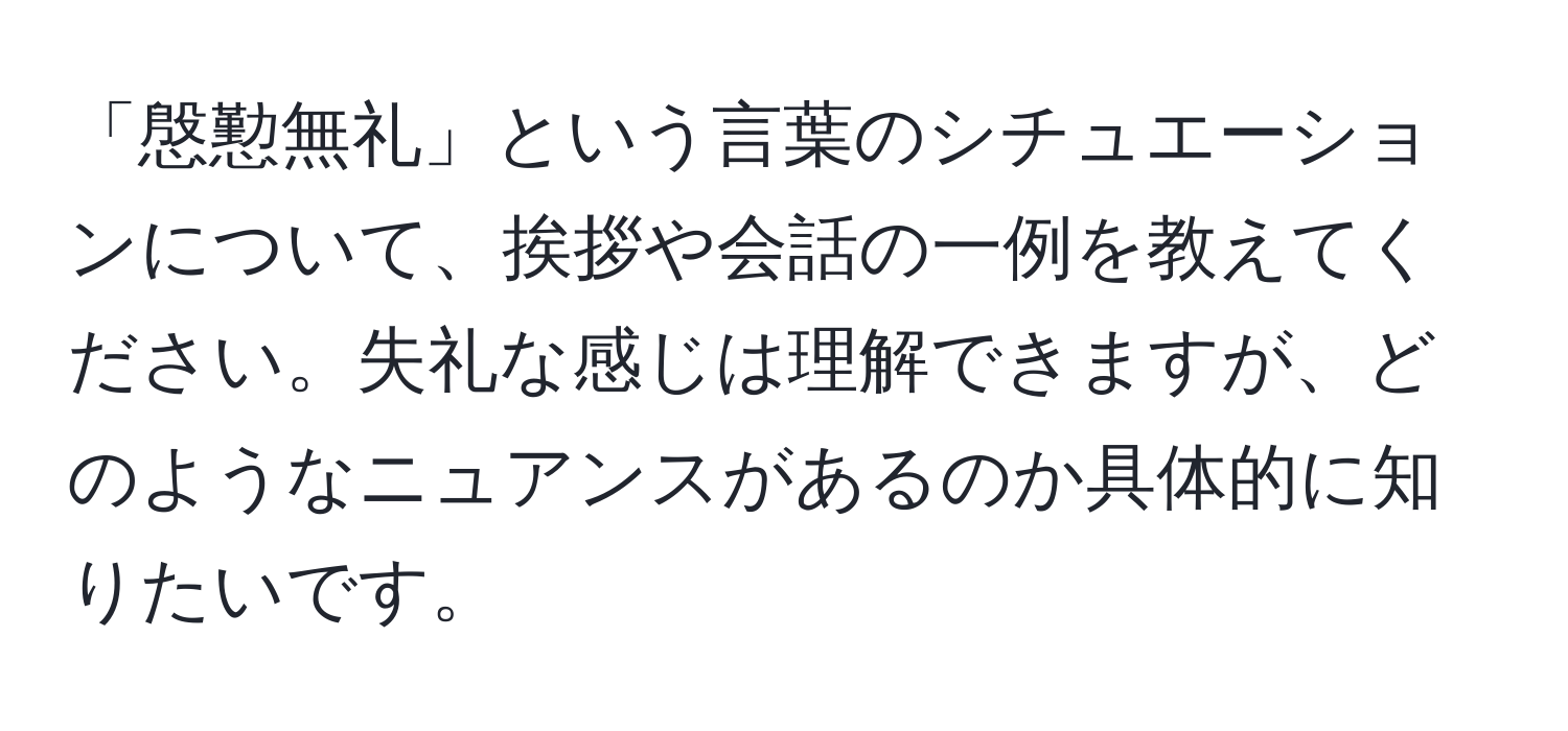 「慇懃無礼」という言葉のシチュエーションについて、挨拶や会話の一例を教えてください。失礼な感じは理解できますが、どのようなニュアンスがあるのか具体的に知りたいです。