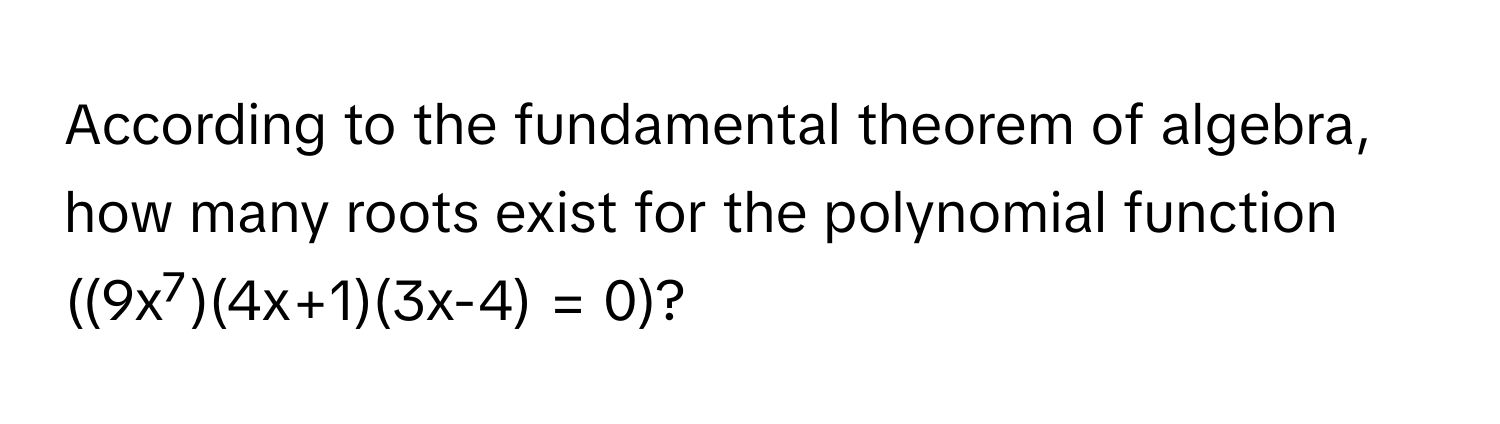 According to the fundamental theorem of algebra, how many roots exist for the polynomial function  
((9x⁷)(4x+1)(3x-4) = 0)?