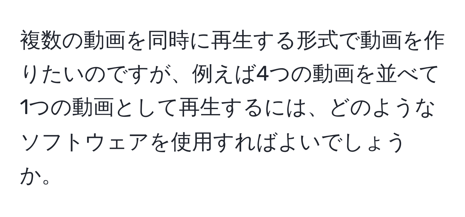 複数の動画を同時に再生する形式で動画を作りたいのですが、例えば4つの動画を並べて1つの動画として再生するには、どのようなソフトウェアを使用すればよいでしょうか。