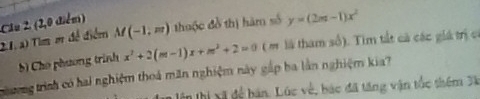 Tim m đề điểm Câu 2 (2,0 điểm) M(-1,m) thuộc đồ thị hàm số y=(2m-1)x^2
b) Cho phương trình x^2+2(m-1)x+m^2+2=0 ( m là tham số). Tìm tất cả các giá trị có 
cưng trình có hai nghiệm thoá măn nghiệm này gắp ba lằn nghiệm kia? 
l ixã để bán. Lúc về, bác đã tăng vận tốc thêm Xã