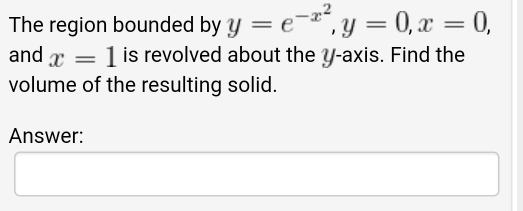 The region bounded by y=e^(-x^2), y=0, x=0, 
and x=1 is revolved about the y-axis. Find the 
volume of the resulting solid. 
Answer: