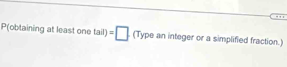 P(obtaining at least one tail)=□ .(Typean integer or a simplified fraction.)