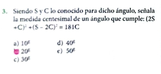 Siendo S y C lo conocido para dicho ángulo, señala
la medida centesimal de un ángulo que cumple: (2S
+C)^2+(S-2C)^2=181C
a) 10^8 d) 40^g
C 20^8 e) 50^8
c) 30^8