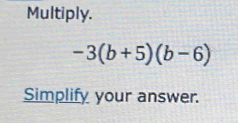 Multiply.
-3(b+5)(b-6)
Simplify your answer.