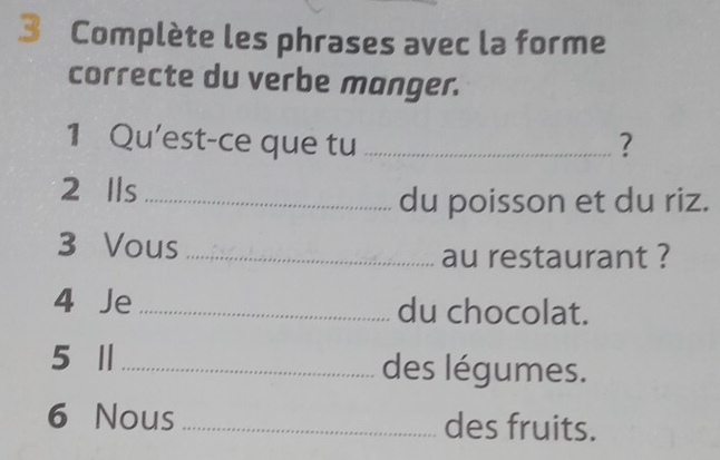 Complète les phrases avec la forme 
correcte du verbe manger. 
1 Qu'est-ce que tu _? 
2 Ils_ 
du poisson et du riz. 
3 Vous_ 
au restaurant ? 
4 Je _du chocolat. 
5 Ⅱ_ des légumes. 
6 Nous _des fruits.