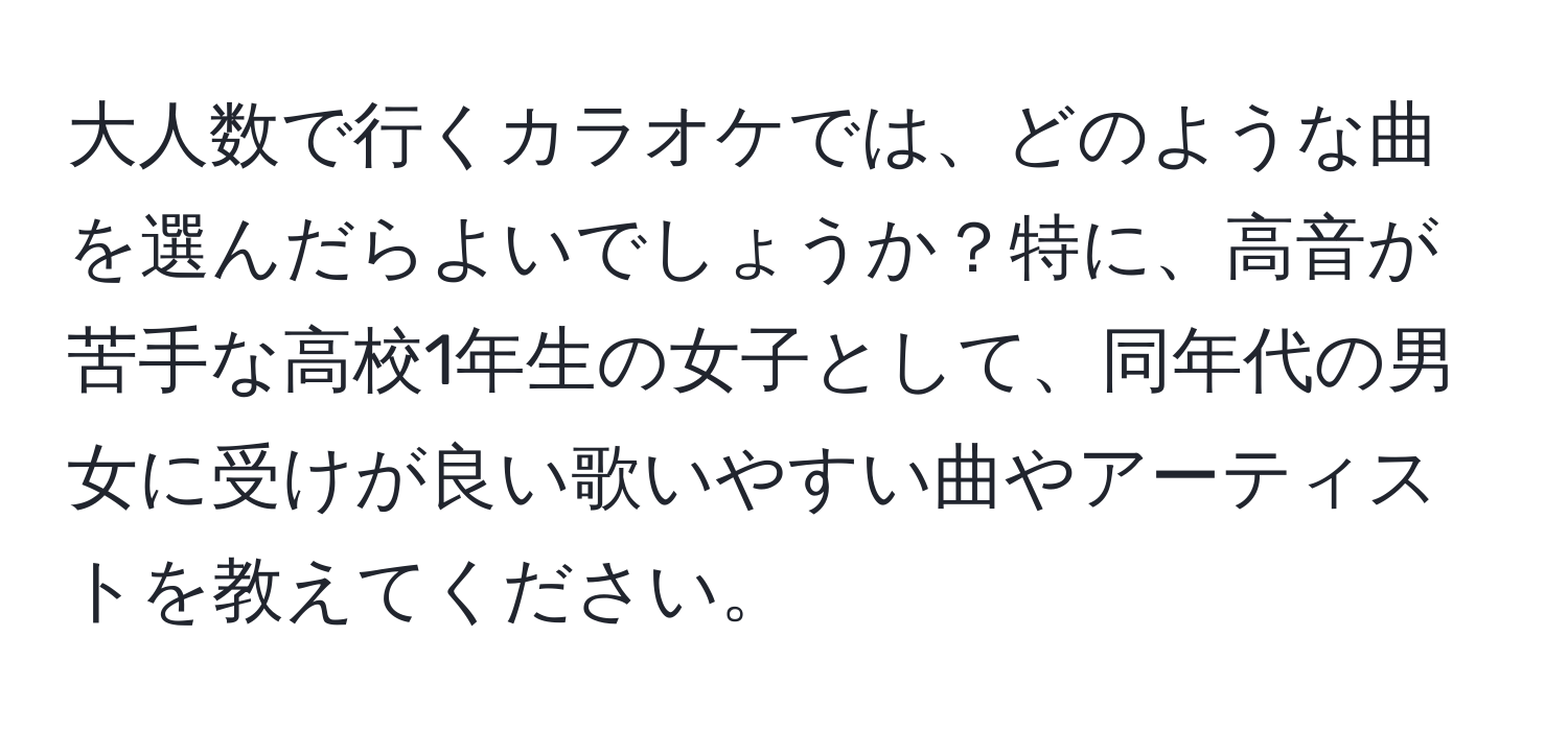 大人数で行くカラオケでは、どのような曲を選んだらよいでしょうか？特に、高音が苦手な高校1年生の女子として、同年代の男女に受けが良い歌いやすい曲やアーティストを教えてください。