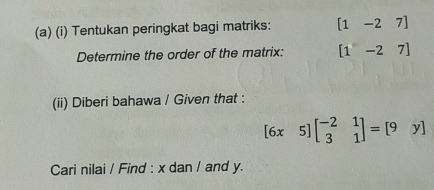 Tentukan peringkat bagi matriks: [1-27]
Determine the order of the matrix: [1-27]
(ii) Diberi bahawa / Given that :
[6x5]beginbmatrix -2&1 3&1endbmatrix =[9y]
Cari nilai / Find : x dan / and y.