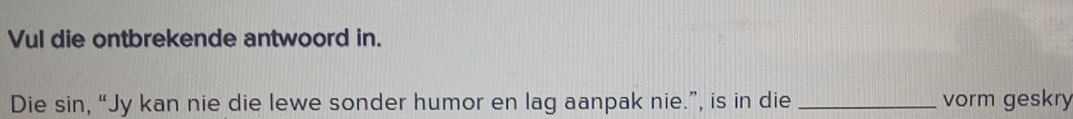 Vul die ontbrekende antwoord in. 
Die sin, “Jy kan nie die lewe sonder humor en lag aanpak nie.”, is in die _vorm geskry