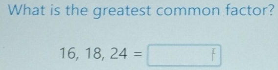 What is the greatest common factor?
16, 18,24=□