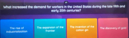 What increased the demand for workers in the United States during the late 19th and
early 20th centuries?
The rise of The expansion of the The invention of the
industrialization frontier cotton gin The discovery of gold