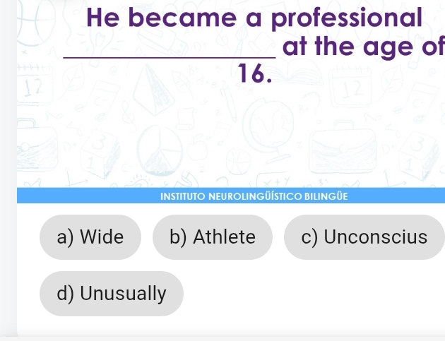 He became a professional
_at the age of
1
16.
L
INSTITUTO NEUROLINGÜÍSTICO BILINGÜE
a) Wide b) Athlete c) Unconscius
d) Unusually