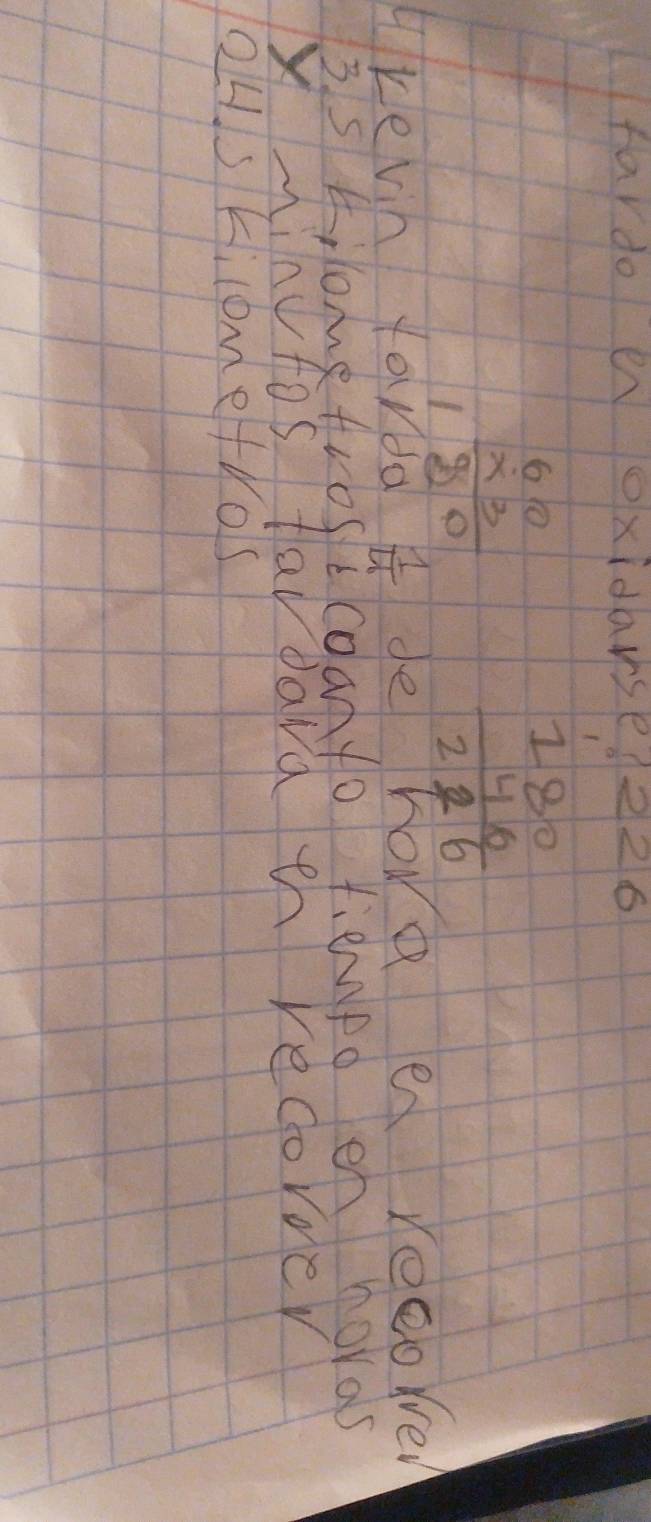fardo en oxidarse. 226
beginarrayr 60 * 3 hline 180endarray
beginarrayr 180 46 hline 226endarray
Hkevin forda  1/4  de hore en reeorer 
3. s 4, lometros tcoanto tiempo en horas 
xMinutos fardawa th recormer 
QHs KiloMeflos