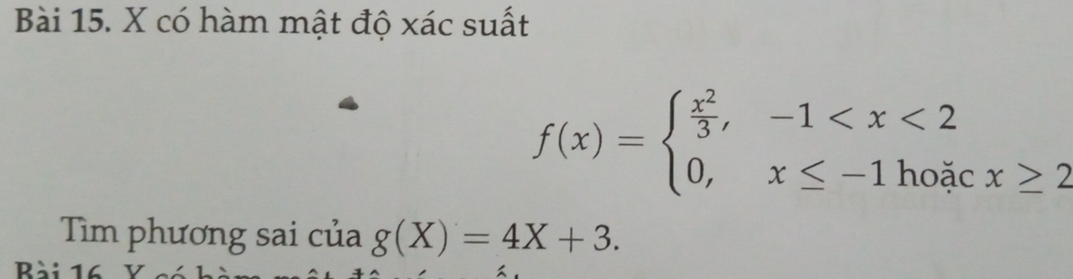 có hàm mật độ xác suất
f(x)=beginarrayl  x^2/3 ,-1 x≥ 2
Tìm phương sai của g(X)=4X+3. 
Bài 16