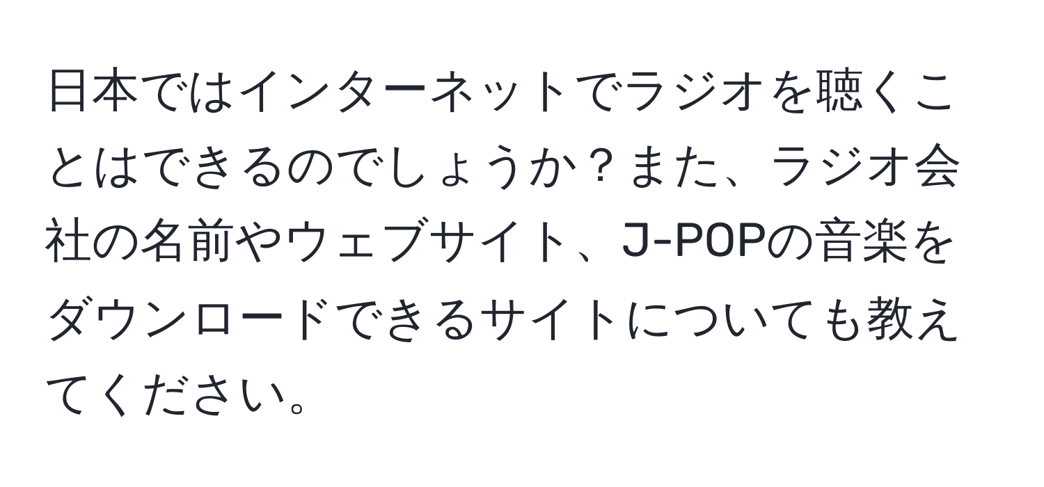 日本ではインターネットでラジオを聴くことはできるのでしょうか？また、ラジオ会社の名前やウェブサイト、J-POPの音楽をダウンロードできるサイトについても教えてください。