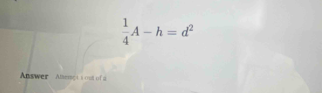  1/4 A-h=d^2
Answer Attempt i out of a