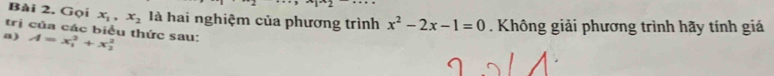 Gọi x_1, x_2 là hai nghiệm của phương trình x^2-2x-1=0. Không giải phương trình hãy tính giá
trị của các biểu thức sau:
a) A=x_1^2+x_2^2