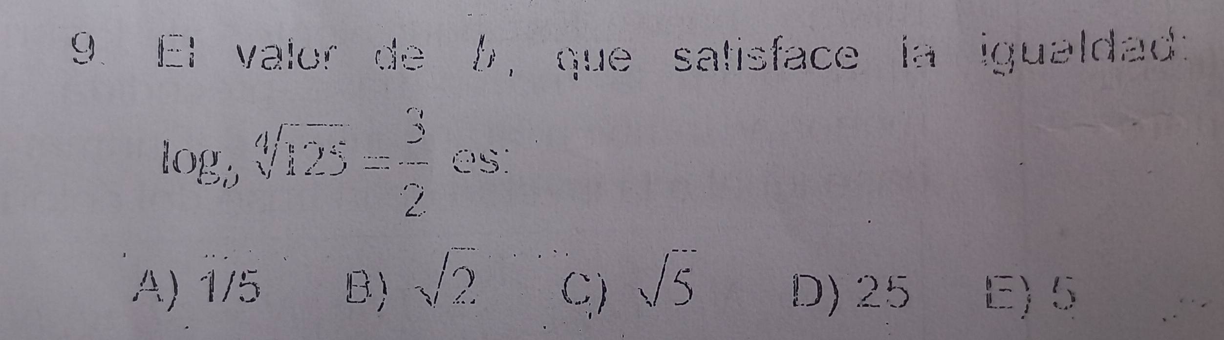 El valor de 6, que satisface la igualdad:
log _5sqrt[4](125)= 3/2  es:
C) sqrt(5)
A) 1/5 B) sqrt(2) D) 25
E) 5