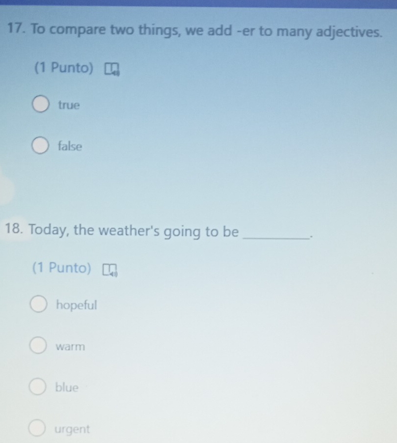 To compare two things, we add -er to many adjectives.
(1 Punto)
true
false
18. Today, the weather's going to be_
.
(1 Punto)
hopeful
warm
blue
urgent