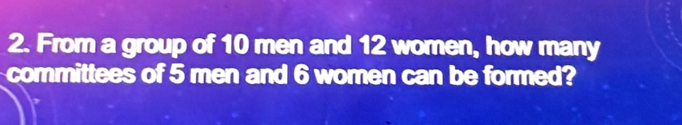 From a group of 10 men and 12 women, how many 
committees of 5 men and 6 women can be formed?