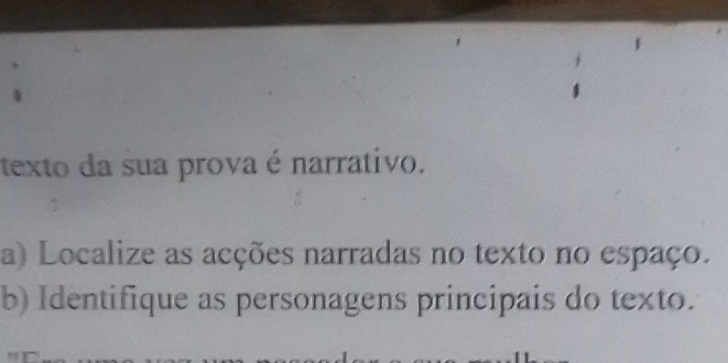 texto da sua prova é narrativo. 
a) Localize as acções narradas no texto no espaço. 
b) Identifique as personagens principais do texto.