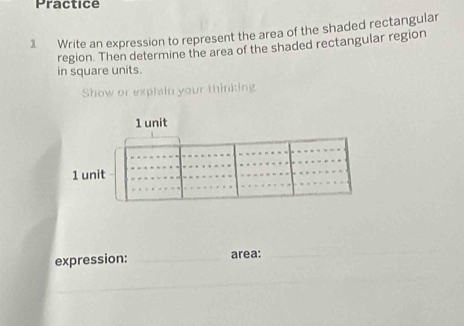 Practice 
1 Write an expression to represent the area of the shaded rectangular 
region. Then determine the area of the shaded rectangular region 
in square units. 
Show or explain your thinking 
expression: _area:_ 
_